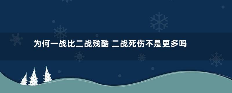 为何一战比二战残酷 二战死伤不是更多吗